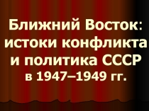 Презентация по истории на тему Ближний Восток:истоки конфликта и политика СССР в 1947–1949 гг.