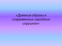 Презентация Древние образы в современных народных игрушках