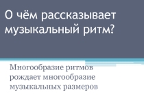 Презентация по музыке: О чем рассказывает музыкальный ритм?