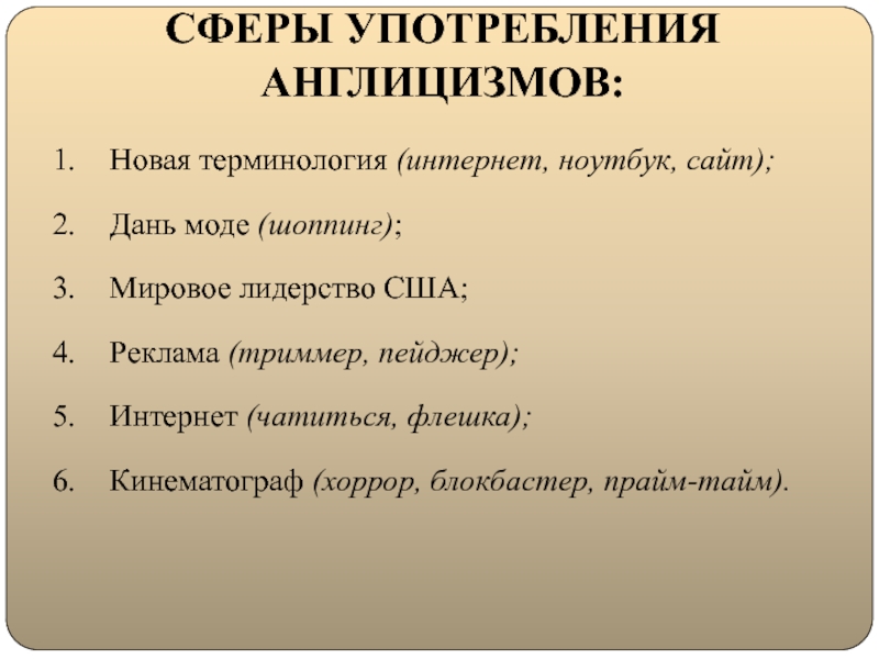 Глобализация английского языка и его влияние на русский язык СФЕРЫ УПОТРЕБЛЕНИЯ АНГЛИЦИЗМОВ:Новая терминология (интернет, ноутбук, сайт);Дань моде (шоппинг);Мировое лидерство США;Реклама СФЕРЫ УПОТРЕБЛЕНИЯ АНГЛИЦИЗМОВ:Новая терминология (интернет, ноутбук, сайт);Дань моде (шоппинг);Мировое лидерство США;Реклама (триммер, пейджер);Интернет (чатиться, флешка);Кинематограф (хоррор, блокбастер,