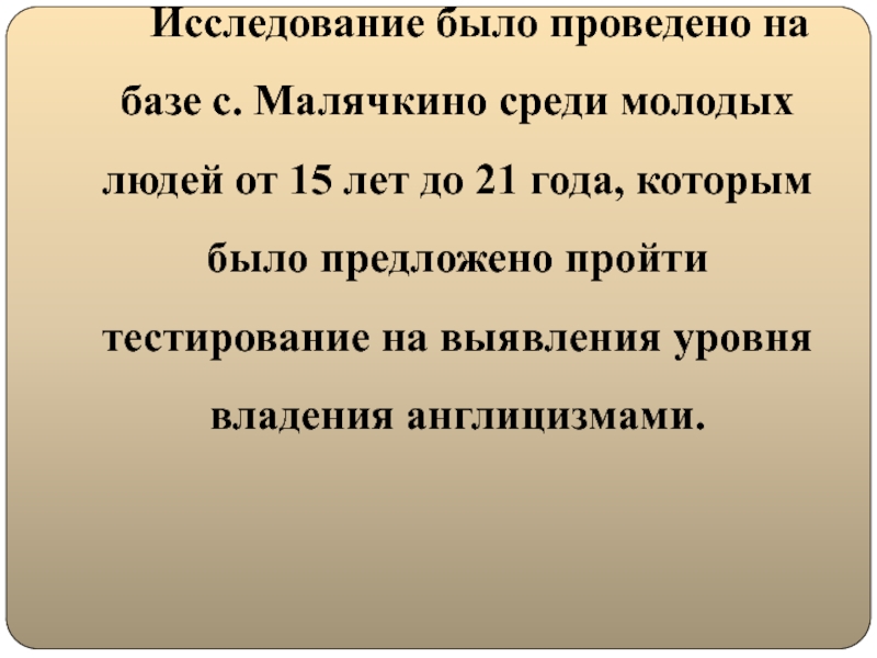 Глобализация английского языка и его влияние на русский язык Исследование было проведено на базе с. Малячкино среди молодых людей от Исследование было проведено на базе с. Малячкино среди молодых людей от 15 лет до 21 года, которым