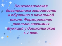 Психологическая диагностика готовности к обучению в начальной школе. Формирование школьно-значимых функций у дошкольников 6-7 лет.