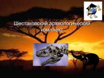 Презентация по географии Шестаковский археологический комплекс.