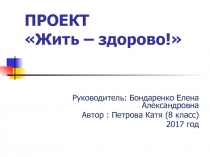 Проект Жить здорово.Руководитель: Бондаренко Елена Александровна Автор : Петрова Катя (8 класс) 2017 год