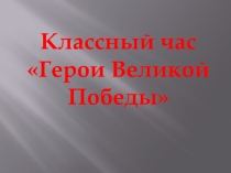 Презентация кл.час Герои Великой Победы