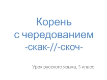 Презентация по русскому языку на тему Корень с чередованием -скак-//-скоч- (5 класс)