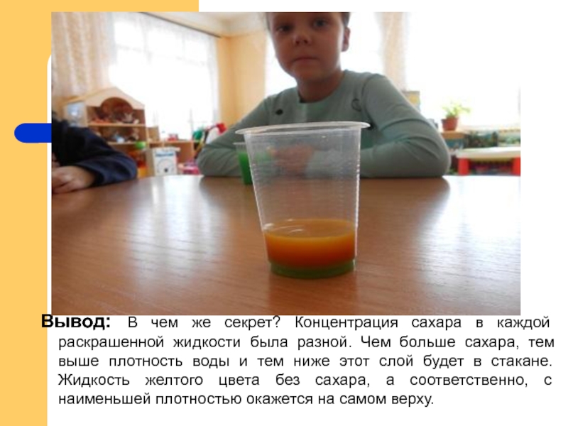 Презентация опыта Радуга в стакане Вывод: В чем же секрет? Концентрация сахара в каждой раскрашенной жидкости Вывод: В чем же секрет? Концентрация сахара в каждой раскрашенной жидкости была разной. Чем больше сахара, тем