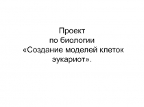 Презентация по биологии на тему:  Создание моделей клеток эукариот