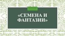 Презентация у уроку технология Семена и фантазии