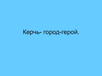 Керчь- город-герой.