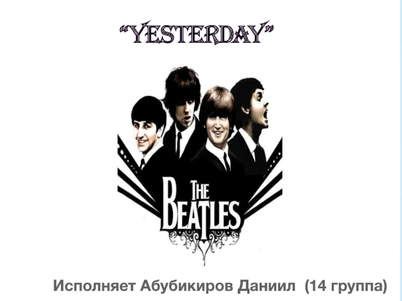 ПРЕЗЕНТАЦИЯ К ОТКРЫТОМУ УРОКУ АНГЛИЙСКИЙ ОТКРЫВАЕТ МИР “Yesterday”Исполняет Абубикиров Даниил (14 группа) “Yesterday”Исполняет Абубикиров Даниил (14 группа)