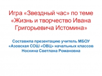 Презентация к игре Звездный час по теме Жизнь и творчество Ивана Григорьевича Истоимина