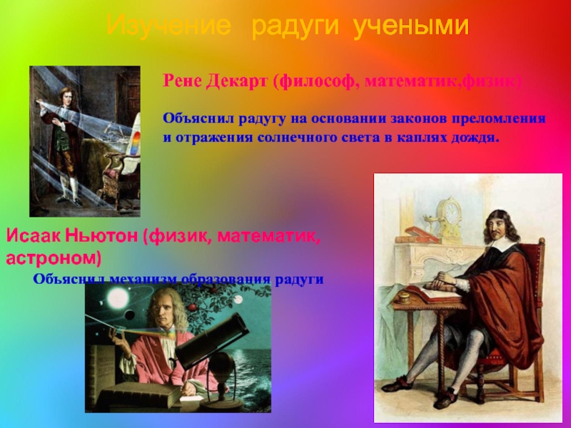 Исследовательская работа Радуга-это радостьпрезентация Рене Декарт (философ, математик,физик)Объяснил радугу на основании законов преломления и отражения Рене Декарт (философ, математик,физик)Объяснил радугу на основании законов преломления и отражения солнечного света в каплях дождя.Исаак Ньютон