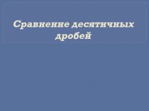 Презентация по теме: Сравнение десятичных дробей 2 урок