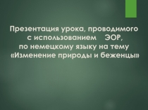 Презентация урока, проводимого с использованием ЭОР, по немецкому языку на тему Изменение природы и беженцы.11 класс