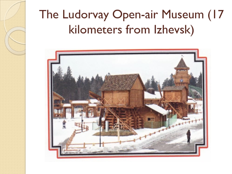 Презентация по английскому языку на тему Places I have been to (5 класс) The Ludorvay Open-air Museum (17 kilometers from Izhevsk) The Ludorvay Open-air Museum (17 kilometers from Izhevsk)