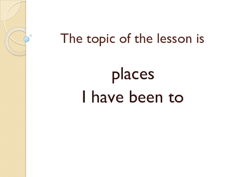 Презентация по английскому языку на тему Places I have been to (5 класс) The topic of the lesson is places I have been to The topic of the lesson is places I have been to