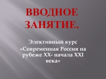 Презентация Вводное занятие Элективный курс Современная Россия на рубеже XX- начала XXI века