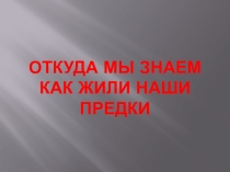 Презентация по Истории Древнего мира на тему Откуда мы знаем как жили наши предки (5 класс)