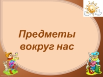 Предметы вокруг нас.Занятие для дошкольников