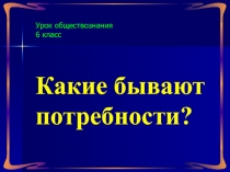Презентация по обществознанию на тему  Потребности человека. (6 класс)