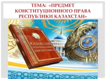 Презентация по основам права по теме: Предмет конституционного права РК. Избирательное право РК