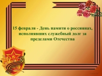 Презентация, посвящённая дате 15 февраля - день памяти россиян, отдавших служебный долг за пределами Отечества.