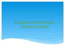 Презентация:  Создаем презентации. Элементы связи.