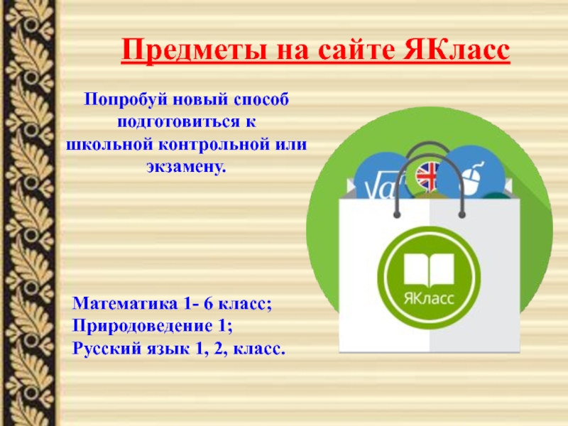 Презентация Умные сайты для развития самостоятельности у младших школьников Предметы на сайте ЯКлассМатематика 1- 6 класс;Природоведение 1;Русский язык 1, 2, Предметы на сайте ЯКлассМатематика 1- 6 класс;Природоведение 1;Русский язык 1, 2, класс.Попробуй новый способ подготовиться к школьной контрольной