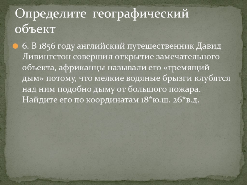 Презентация по географии 6класс. Географические координаты Определите географический объект6. В 1856 году английский путешественник Давид Ливингстон совершил Определите географический объект6. В 1856 году английский путешественник Давид Ливингстон совершил открытие замечательного объекта, африканцы называли его