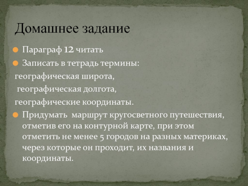 Презентация по географии 6класс. Географические координаты Домашнее задание Параграф 12 читатьЗаписать в тетрадь термины:географическая широта, географическая долгота, Домашнее задание Параграф 12 читатьЗаписать в тетрадь термины:географическая широта, географическая долгота, географические координаты.Придумать маршрут кругосветного путешествия, отметив