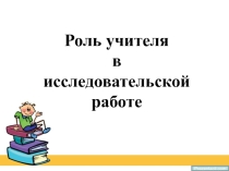 Презентация к выступлению Роль учителя в исследовательской работе