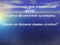 Современный урок в контексте ФГОС (к уроку физической культуры). Каким он должен стать сегодня?