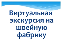 Презентация по технологии. Виртуальная экскурсия на швейную фабрику (7 класс)
