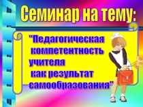 Презентация по теме Педагогическая компетентность учителя как результат самообразования