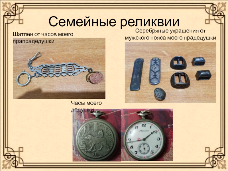 Презентация.Проект Моя семья.Семенные ценности ( 4 класс) Семейные реликвииСеребряные украшения от мужского пояса моего прадедушки Шатлен от часов моего прапрадедушкиЧасы моего дедушки Семейные реликвииСеребряные украшения от мужского пояса моего прадедушки Шатлен от часов моего прапрадедушкиЧасы моего дедушки