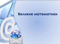 Презентация по математике на тему Великие математики ( 8-9 классы)