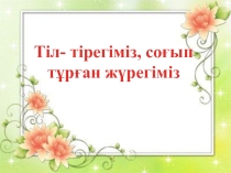 Тіл- тірегіміз, соғып тұрған жүрегіміз