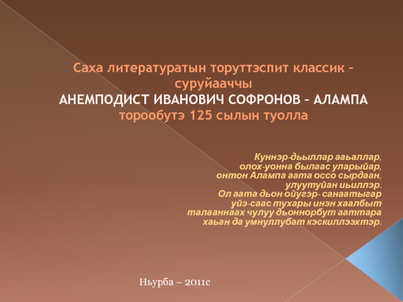 Презентация на тему Cаха литературатын торуттэспит классик – суруйааччы АНЕМПОДИСТ ИВАНОВИЧ Cаха литературатын торуттэспит классик – суруйааччы АНЕМПОДИСТ ИВАНОВИЧ СОФРОНОВ – АЛАМПА торообутэ 125 сылын туоллаКуннэр-дьыллар ааьаллар,олох-уонна былаас