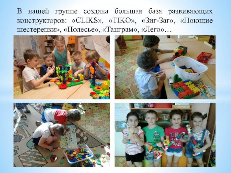 Развитие предпосылок инженерного мышления у дошкольников В нашей группе создана большая база развивающих конструкторов: «CLIKS», «TIKO», «Зиг-Заг», «Поющие шестеренки», «Полесье», «Танграм», «Лего»… В нашей группе создана большая база развивающих конструкторов: «CLIKS», «TIKO», «Зиг-Заг», «Поющие шестеренки», «Полесье», «Танграм», «Лего»…