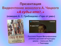 Презентация Видеочтение монолога А. Чацкого А судьи кто?.. (комедия А. С. Грибоедова Горе от ума)