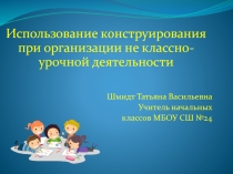Использование конструирования при организации не классно - урочной деятельности.