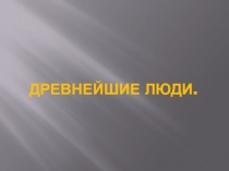 Презентация по Истории Древнего мира на тему Древнейшие люди (5 класс)