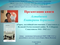 Презентация книги Е.Б. Алтабаевой Город, достойный поклонения. Севастополь в Великой Отечественной войне. Ч.I. Оборона Севастополя 1941-1942 гг.