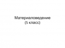 Презентация по технологии на тему Материаловедение (5 класс)