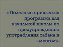 Полезные привычки презентация  Полезные привычки программа для начальной школы по предупреждению употребления табака и алкоголя
