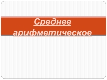 Презентация по математике на темуСреднее арифметическое