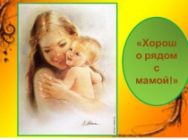 Презентация Хорошо рядом с мамой ко Дню Матери