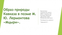 Презентация по географии Образ природы Кавказа в произведении М. Ю. Лермонтова Мцыри