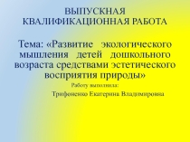 ВЫПУСКНАЯ КВАЛИФИКАЦИОННАЯ РАБОТА Тема: Развитие экологического мышления детей дошкольного возраста средствами эстетического восприятия природы